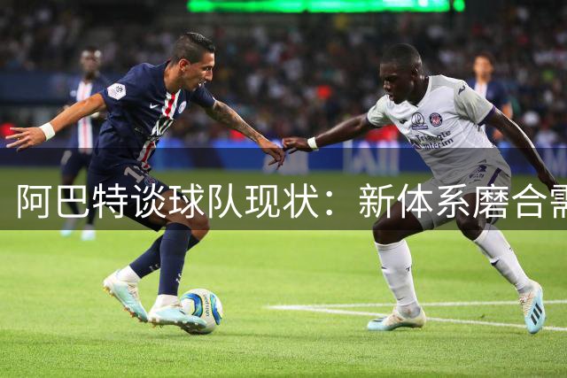 阿巴特谈球队现状：新体系磨合需时 客战佛罗伦萨需全力拼搏